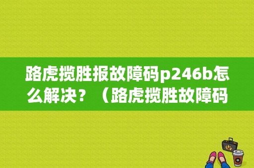 路虎揽胜报故障码p246b怎么解决？（路虎揽胜故障码0628）-图1