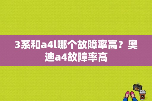 3系和a4l哪个故障率高？奥迪a4故障率高-图1