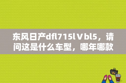 东风日产dfl715lⅤbl5，请问这是什么车型，哪年哪款？（东风日产BL）-图1
