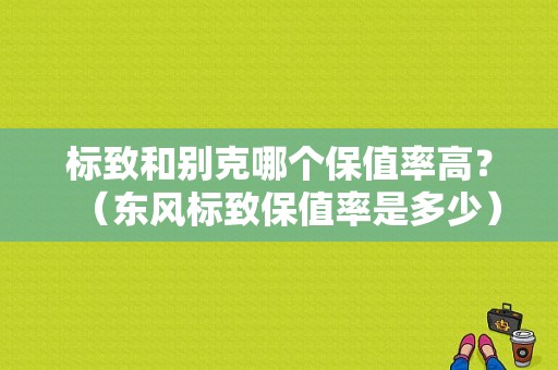 标致和别克哪个保值率高？（东风标致保值率是多少）-图1