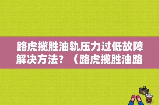 路虎揽胜油轨压力过低故障解决方法？（路虎揽胜油路故障）-图1