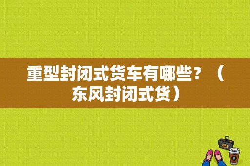 重型封闭式货车有哪些？（东风封闭式货）-图1