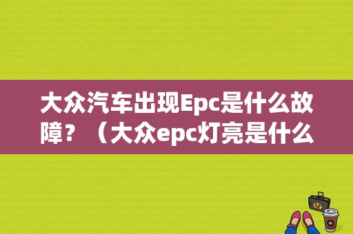 大众汽车出现Epc是什么故障？（大众epc灯亮是什么故障）-图1