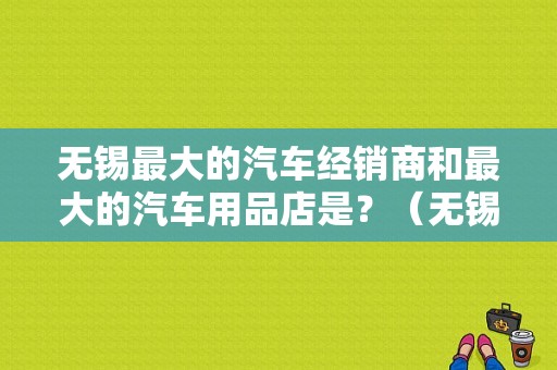 无锡最大的汽车经销商和最大的汽车用品店是？（无锡东风标致4s店）-图1