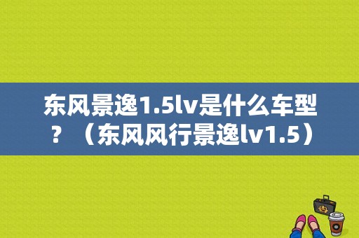 东风景逸1.5lv是什么车型？（东风风行景逸lv1.5）-图1