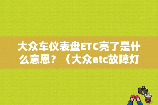 大众车仪表盘ETC亮了是什么意思？（大众etc故障灯）-图1