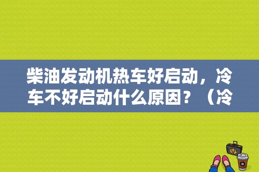 柴油发动机热车好启动，冷车不好启动什么原因？（冷车不好打火故障案例）-图1