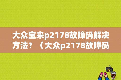 大众宝来p2178故障码解决方法？（大众p2178故障码）-图1