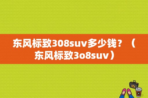 东风标致308suv多少钱？（东风标致3o8suv）-图1
