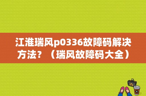 江淮瑞风p0336故障码解决方法？（瑞风故障码大全）-图1