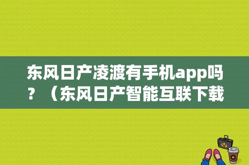 东风日产凌渡有手机app吗？（东风日产智能互联下载）-图1