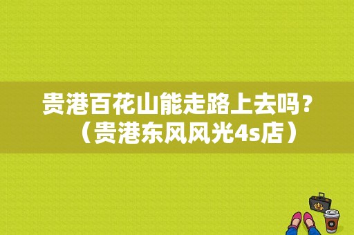 贵港百花山能走路上去吗？（贵港东风风光4s店）-图1