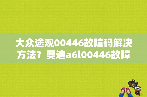 大众途观00446故障码解决方法？奥迪a6l00446故障-图1