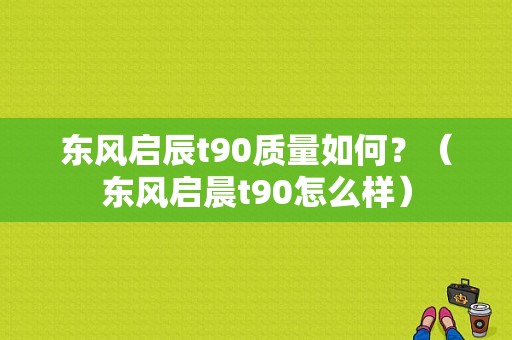 东风启辰t90质量如何？（东风启晨t90怎么样）-图1