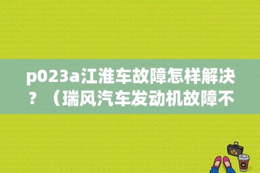 p023a江淮车故障怎样解决？（瑞风汽车发动机故障不能着车）-图1