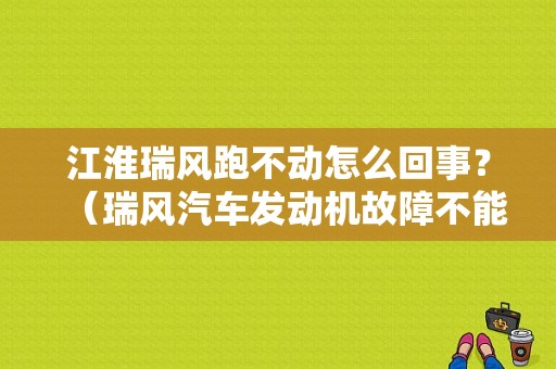 江淮瑞风跑不动怎么回事？（瑞风汽车发动机故障不能着车）-图1