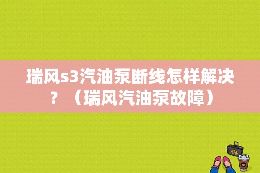 瑞风s3汽油泵断线怎样解决？（瑞风汽油泵故障）-图1