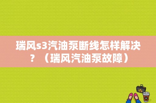 瑞风s3汽油泵断线怎样解决？（瑞风汽油泵故障）-图1