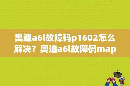 奥迪a6l故障码p1602怎么解决？奥迪a6l故障码map-图1