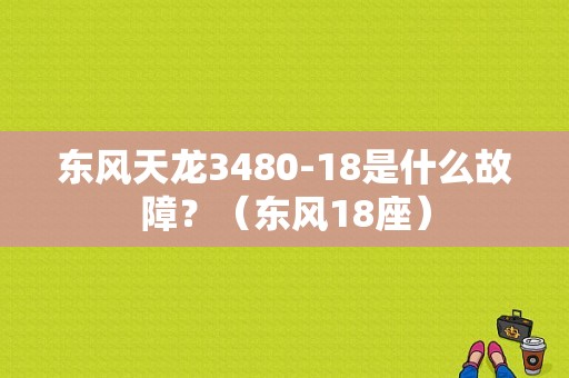 东风天龙3480-18是什么故障？（东风18座）-图1