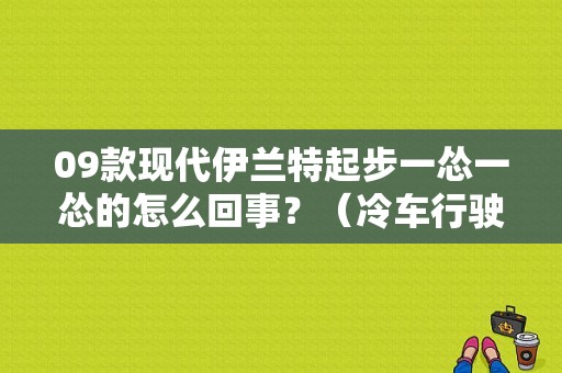 09款现代伊兰特起步一怂一怂的怎么回事？（冷车行驶怂车故障案例）-图1