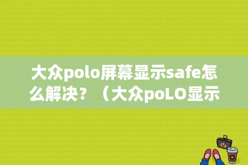 大众polo屏幕显示safe怎么解决？（大众poLO显示2sAFE故障如何处理）-图1