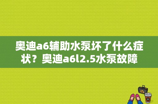 奥迪a6辅助水泵坏了什么症状？奥迪a6l2.5水泵故障-图1