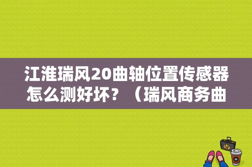 江淮瑞风20曲轴位置传感器怎么测好坏？（瑞风商务曲轴传感器故障）-图1