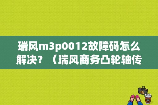 瑞风m3p0012故障码怎么解决？（瑞风商务凸轮轴传感器故障）-图2