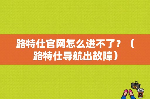 路特仕官网怎么进不了？（路特仕导航出故障）-图1