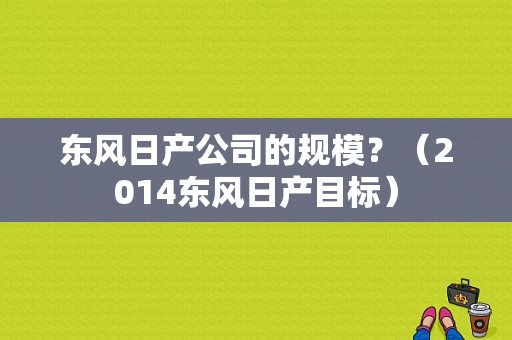 东风日产公司的规模？（2014东风日产目标）-图1
