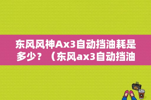 东风风神Ax3自动挡油耗是多少？（东风ax3自动挡油耗）-图1