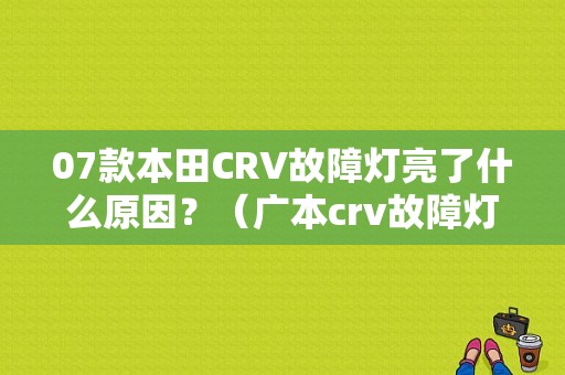 07款本田CRV故障灯亮了什么原因？（广本crv故障灯图解）-图1
