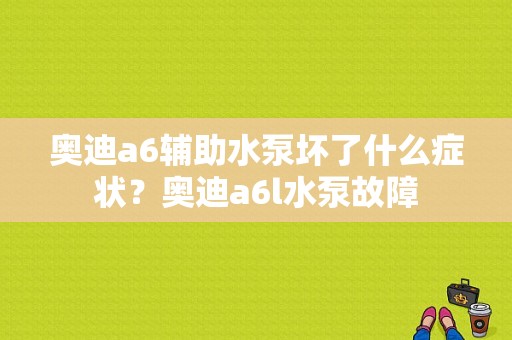 奥迪a6辅助水泵坏了什么症状？奥迪a6l水泵故障-图1