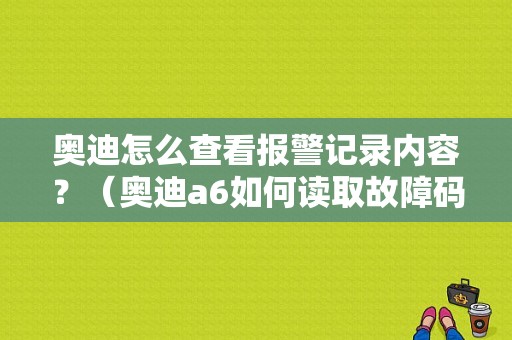 奥迪怎么查看报警记录内容？（奥迪a6如何读取故障码）-图1