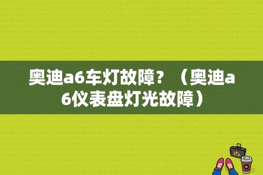 奥迪a6车灯故障？（奥迪a6仪表盘灯光故障）-图1