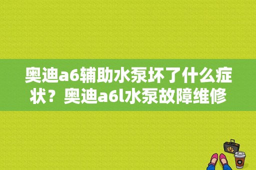 奥迪a6辅助水泵坏了什么症状？奥迪a6l水泵故障维修-图1