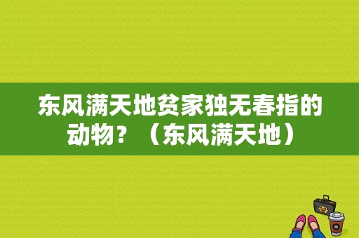 东风满天地贫家独无春指的动物？（东风满天地）-图1