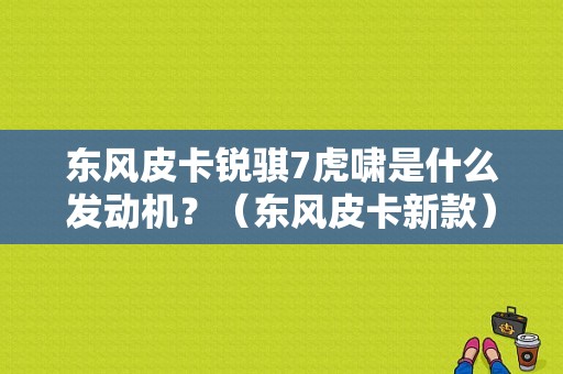 东风皮卡锐骐7虎啸是什么发动机？（东风皮卡新款）-图1
