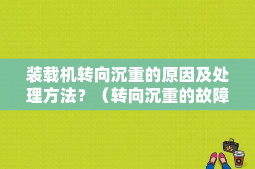 装载机转向沉重的原因及处理方法？（转向沉重的故障原因）-图1