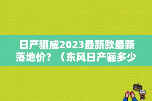 日产骊威2023最新款最新落地价？（东风日产骊多少钱）-图1