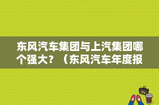 东风汽车集团与上汽集团哪个强大？（东风汽车年度报告）-图1