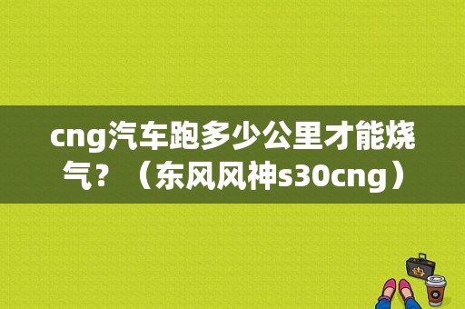 cng汽车跑多少公里才能烧气？（东风风神s30cng）-图1