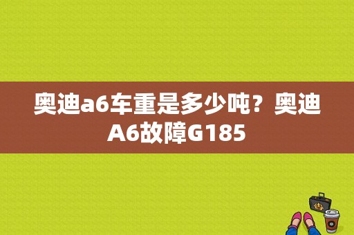 奥迪a6车重是多少吨？奥迪A6故障G185-图1