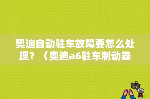奥迪自动驻车故障要怎么处理？（奥迪a6驻车制动器故障）-图1