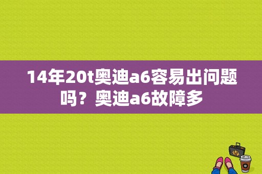 14年20t奥迪a6容易出问题吗？奥迪a6故障多-图1