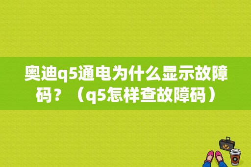奥迪q5通电为什么显示故障码？（q5怎样查故障码）-图1