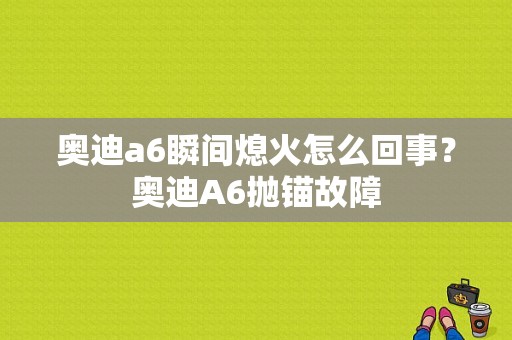 奥迪a6瞬间熄火怎么回事？奥迪A6抛锚故障-图1