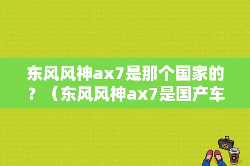 东风风神ax7是那个国家的？（东风风神ax7是国产车吗）-图1