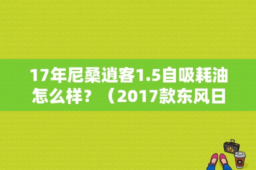 17年尼桑逍客1.5自吸耗油怎么样？（2017款东风日产消克）-图1